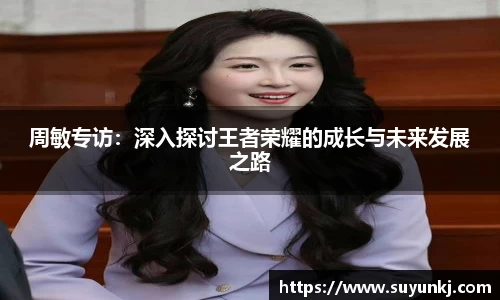 周敏专访:深入探讨王者荣耀的成长与未来发展之路