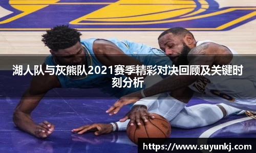 湖人队与灰熊队2021赛季精彩对决回顾及关键时刻分析